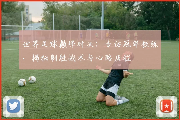 世界足球巅峰对决：专访冠军教练，揭秘制胜战术与心路历程