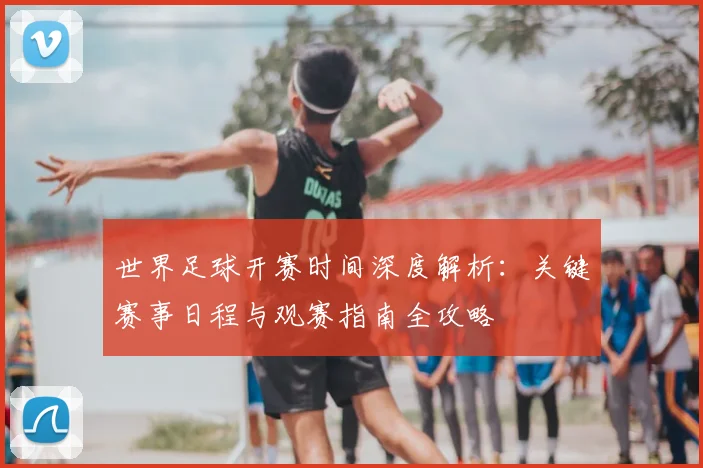 世界足球开赛时间深度解析：关键赛事日程与观赛指南全攻略