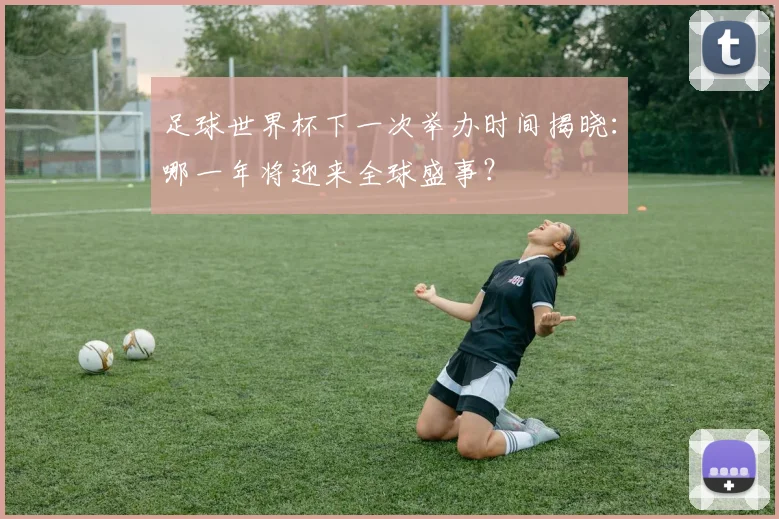 足球世界杯下一次举办时间揭晓：哪一年将迎来全球盛事？