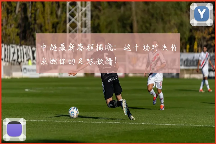 中超最新赛程揭晓：这十场对决将点燃你的足球激情！