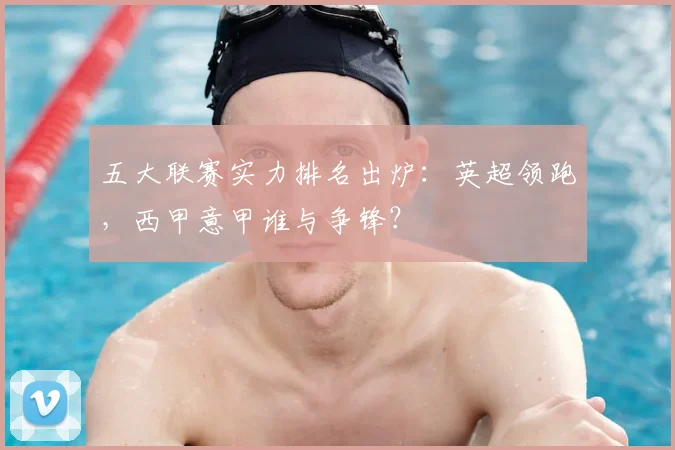 五大联赛实力排名出炉：英超领跑，西甲意甲谁与争锋？