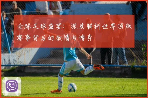 全球足球盛宴：深度解析世界顶级赛事背后的激情与博弈