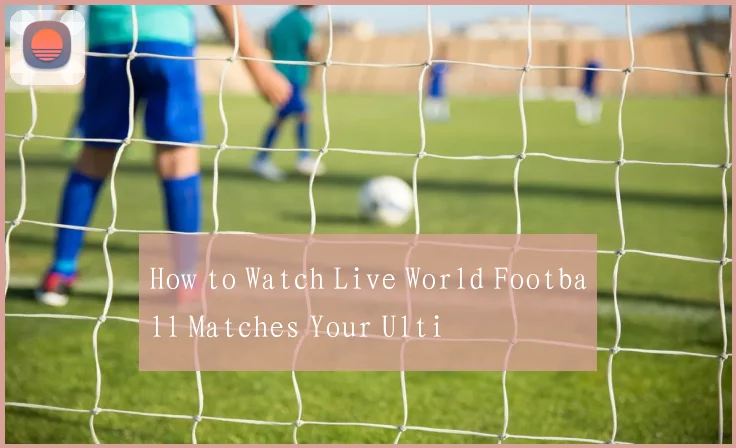 How to Watch Live World Football Matches Your Ulti
