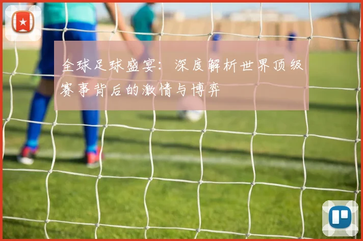全球足球盛宴：深度解析世界顶级赛事背后的激情与博弈