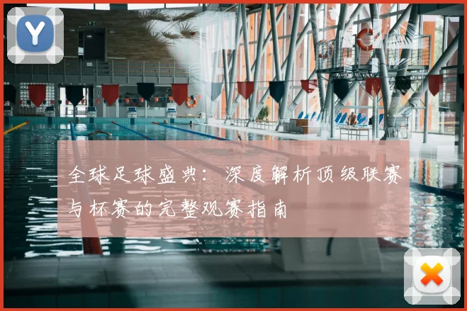 全球足球盛典：深度解析顶级联赛与杯赛的完整观赛指南