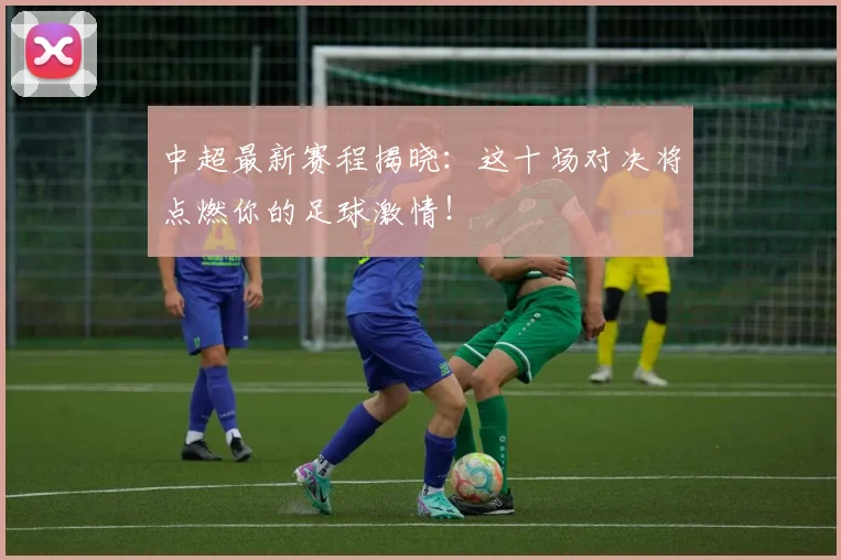中超最新赛程揭晓：这十场对决将点燃你的足球激情！
