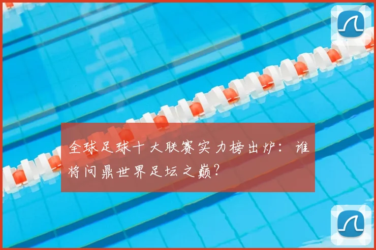 全球足球十大联赛实力榜出炉：谁将问鼎世界足坛之巅？