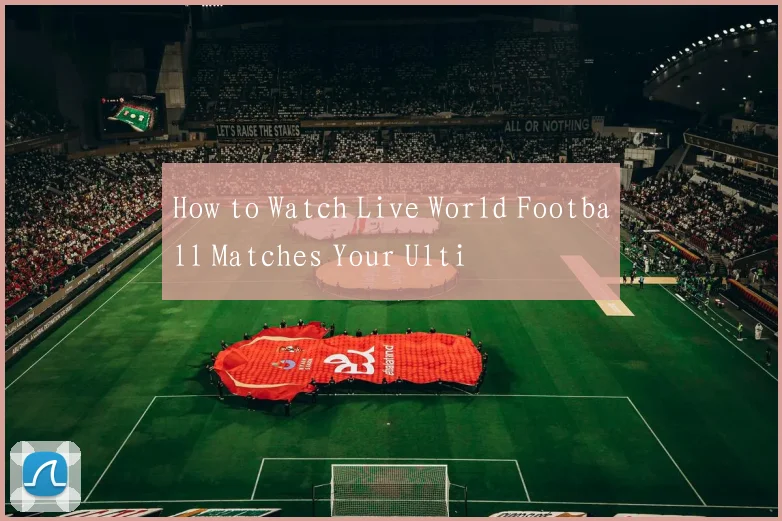 How to Watch Live World Football Matches Your Ulti