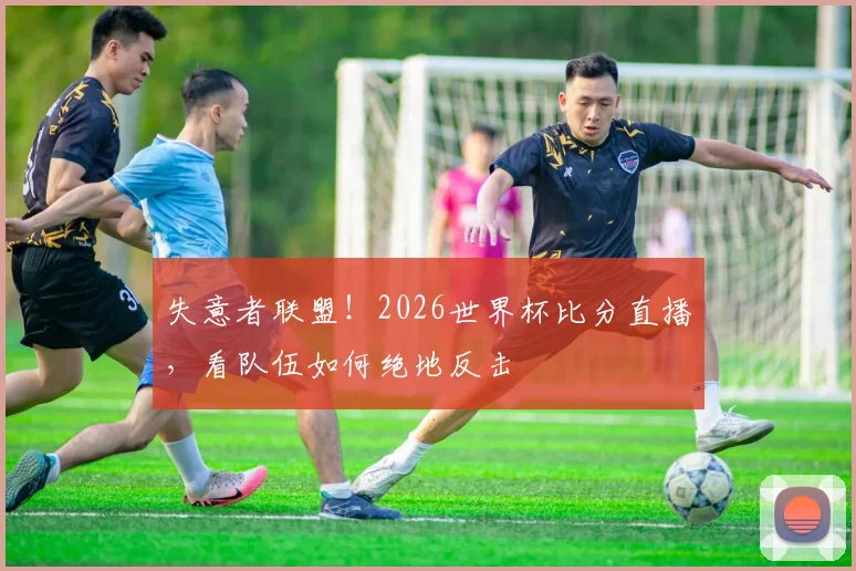失意者联盟！2026世界杯比分直播，看队伍如何绝地反击