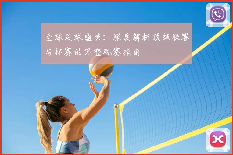 全球足球盛典：深度解析顶级联赛与杯赛的完整观赛指南