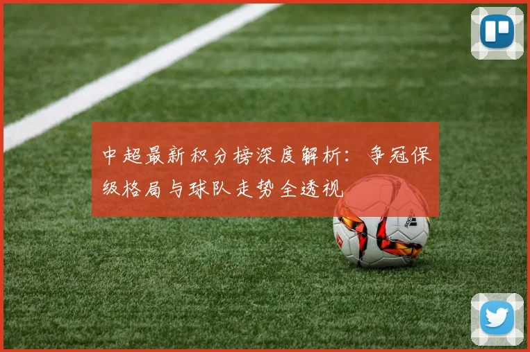 中超最新积分榜深度解析：争冠保级格局与球队走势全透视
